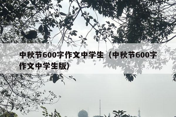 中秋节600字作文中学生（中秋节600字作文中学生版）