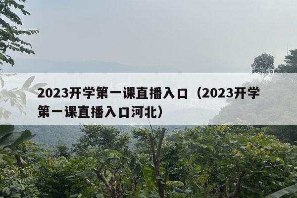 2023开学第一课直播入口（2023开学第一课直播入口河北）