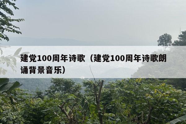 建党100周年诗歌（建党100周年诗歌朗诵背景音乐）