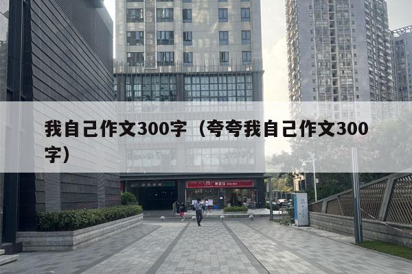 我自己作文300字（夸夸我自己作文300字）