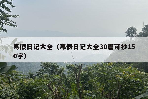 寒假日记大全（寒假日记大全30篇可抄150字）