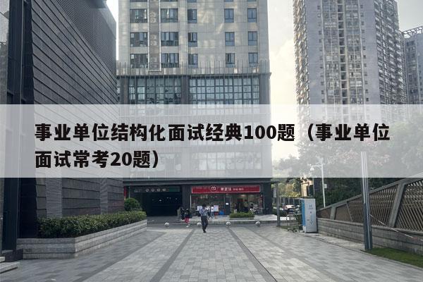 事业单位结构化面试经典100题（事业单位面试常考20题）