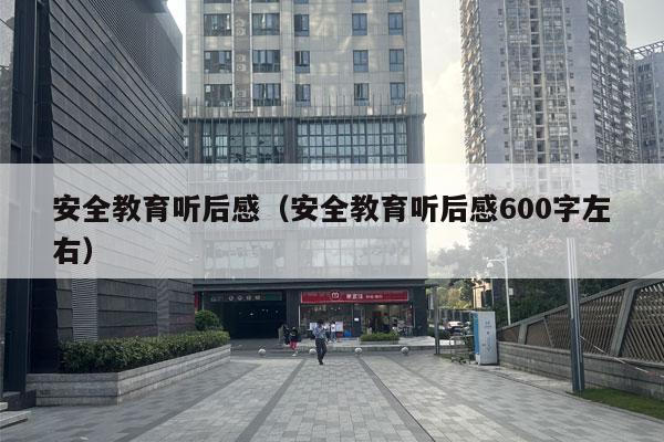 安全教育听后感（安全教育听后感600字左右）