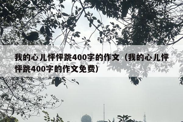 我的心儿怦怦跳400字的作文（我的心儿怦怦跳400字的作文免费）