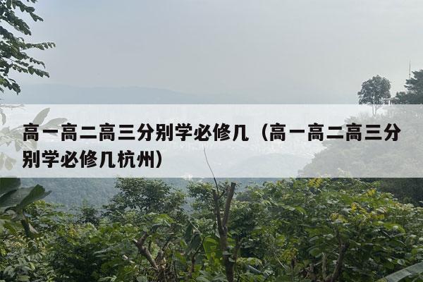 高一高二高三分别学必修几（高一高二高三分别学必修几杭州）