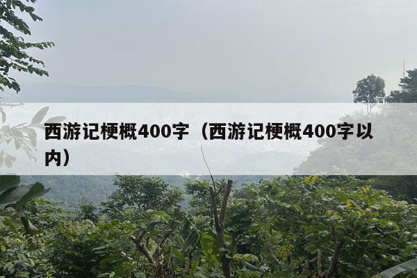 西游记梗概400字（西游记梗概400字以内）