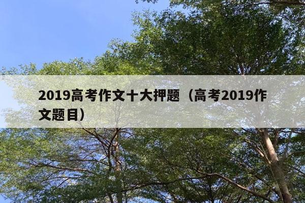 2019高考作文十大押题（高考2019作文题目）