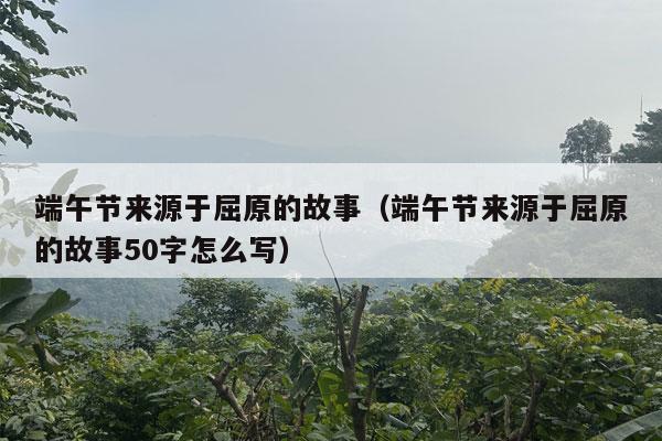 端午节来源于屈原的故事（端午节来源于屈原的故事50字怎么写）