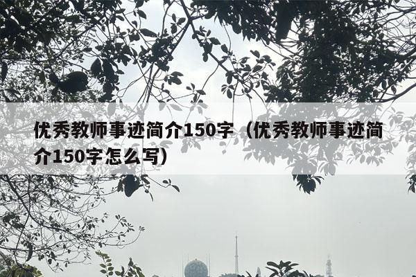 优秀教师事迹简介150字（优秀教师事迹简介150字怎么写）