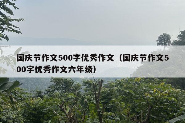 国庆节作文500字优秀作文（国庆节作文500字优秀作文六年级）