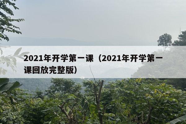 2021年开学第一课（2021年开学第一课回放完整版）