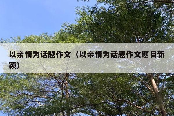 以亲情为话题作文（以亲情为话题作文题目新颖）