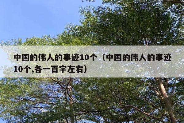 中国的伟人的事迹10个（中国的伟人的事迹10个,各一百字左右）