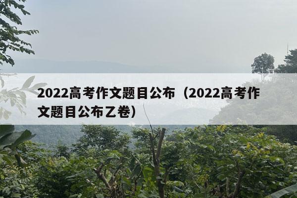 2022高考作文题目公布（2022高考作文题目公布乙卷）