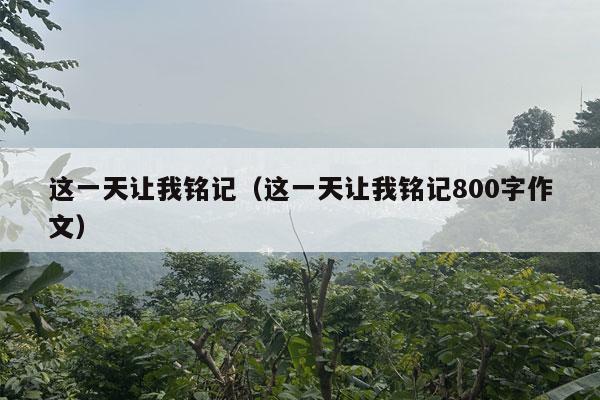 这一天让我铭记（这一天让我铭记800字作文）