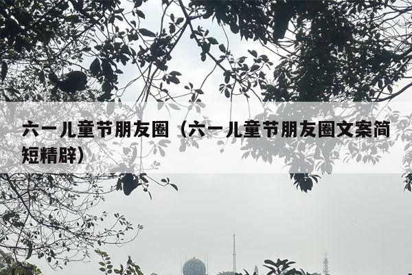 六一儿童节朋友圈（六一儿童节朋友圈文案简短精辟）