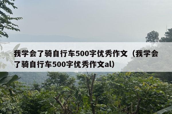 我学会了骑自行车500字优秀作文（我学会了骑自行车500字优秀作文al）