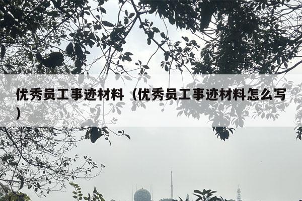 优秀员工事迹材料（优秀员工事迹材料怎么写）