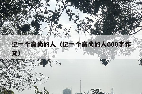 记一个高尚的人（记一个高尚的人600字作文）