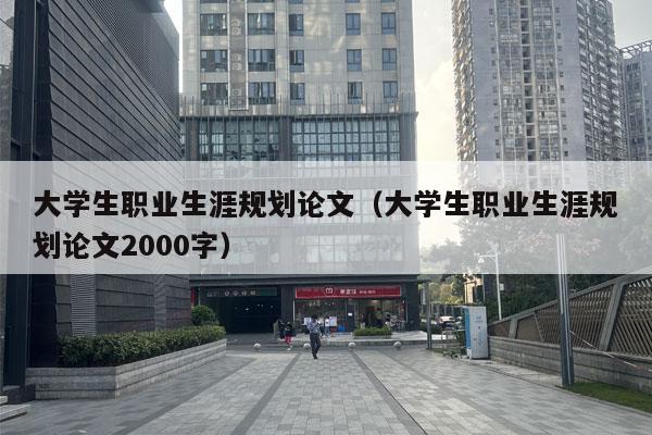 大学生职业生涯规划论文（大学生职业生涯规划论文2000字）