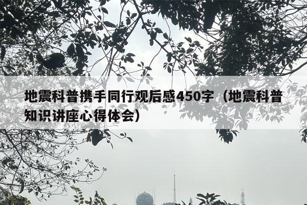 地震科普携手同行观后感450字（地震科普知识讲座心得体会）