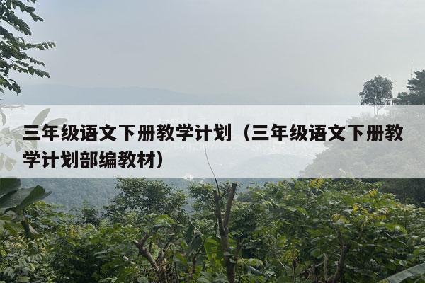 三年级语文下册教学计划（三年级语文下册教学计划部编教材）