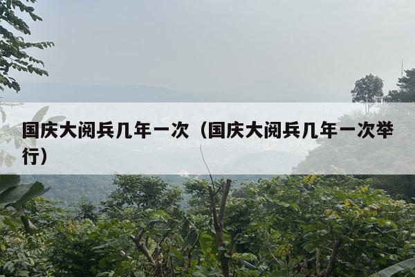 国庆大阅兵几年一次（国庆大阅兵几年一次举行）