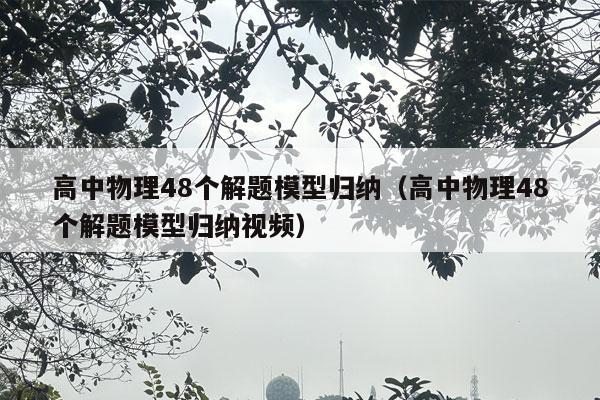 高中物理48个解题模型归纳（高中物理48个解题模型归纳视频）