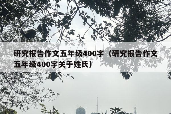 研究报告作文五年级400字（研究报告作文五年级400字关于姓氏）