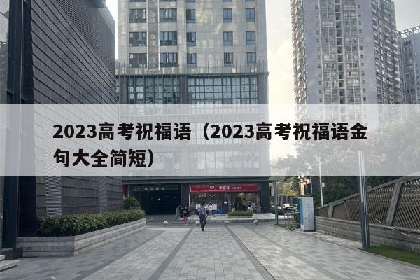 2023高考祝福语（2023高考祝福语金句大全简短）