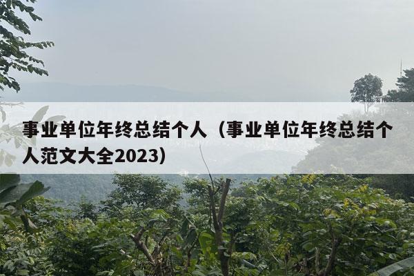 事业单位年终总结个人（事业单位年终总结个人范文大全2023）