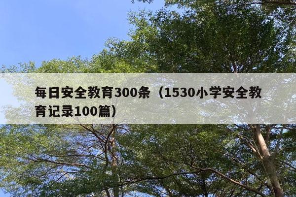 每日安全教育300条（1530小学安全教育记录100篇）