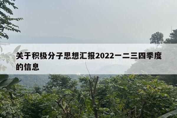 关于积极分子思想汇报2022一二三四季度的信息