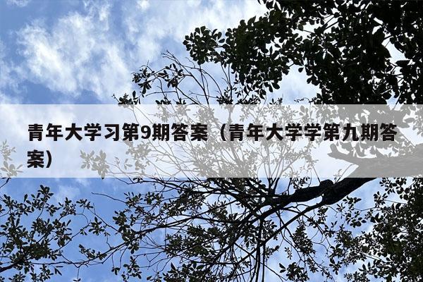 青年大学习第9期答案（青年大学学第九期答案）