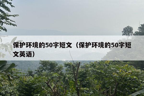 保护环境的50字短文（保护环境的50字短文英语）