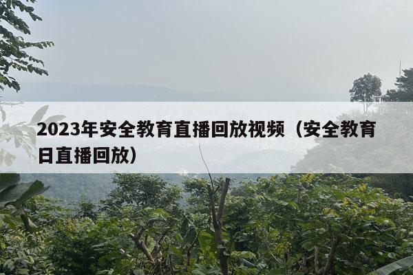 2023年安全教育直播回放视频（安全教育日直播回放）