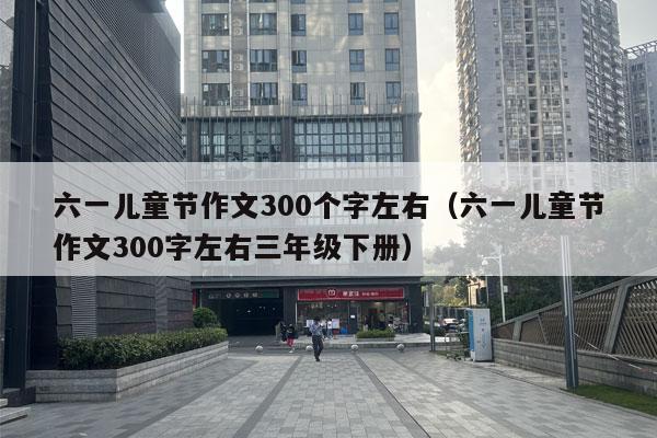 六一儿童节作文300个字左右（六一儿童节作文300字左右三年级下册）