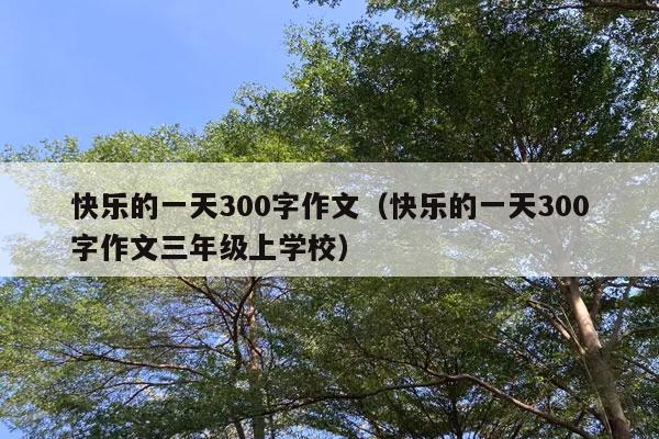 快乐的一天300字作文（快乐的一天300字作文三年级上学校）