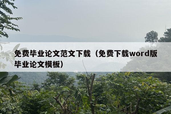 免费毕业论文范文下载（免费下载word版毕业论文模板）