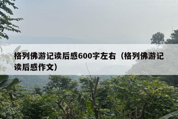 格列佛游记读后感600字左右（格列佛游记读后感作文）