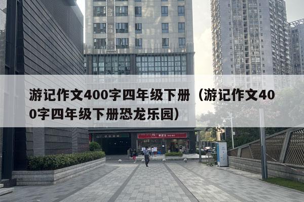 游记作文400字四年级下册（游记作文400字四年级下册恐龙乐园）