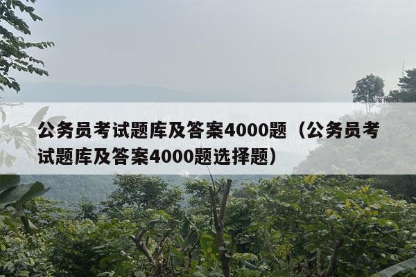 公务员考试题库及答案4000题（公务员考试题库及答案4000题选择题）