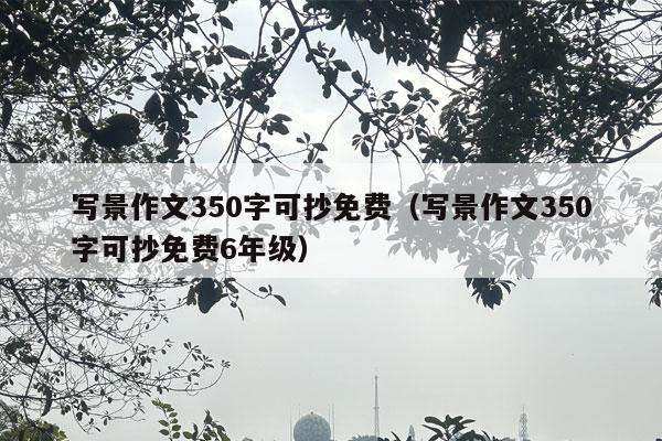 写景作文350字可抄免费（写景作文350字可抄免费6年级）