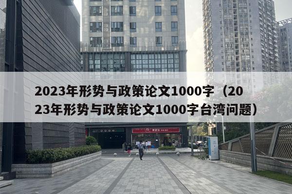 2023年形势与政策论文1000字（2023年形势与政策论文1000字台湾问题）