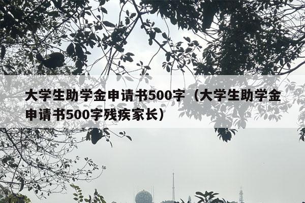 大学生助学金申请书500字（大学生助学金申请书500字残疾家长）