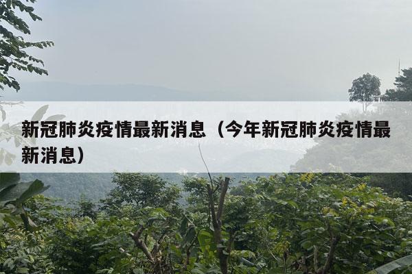 新冠肺炎疫情最新消息（今年新冠肺炎疫情最新消息）